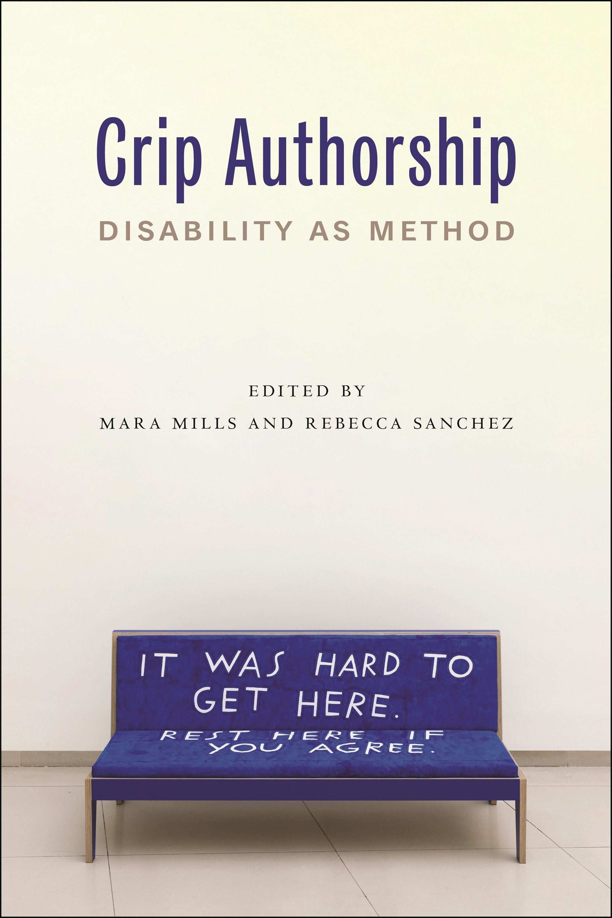 Book cover with title: Crip Authorship: Disability as Method. Edited by Mara Mills and Rebecca Sanchez. Cover is white with a photo of a cushioned bench with big text running across it that reads, It was hard to get here. Rest here if you agree. The text is hand-painted and a little uneven. White letters in a field of vibrant blue. By Finnegan Shannon. Do You Want Us Here or Not (MMK), 2021